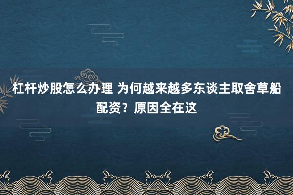 杠杆炒股怎么办理 为何越来越多东谈主取舍草船配资？原因全在这
