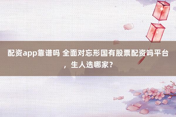 配资app靠谱吗 全面对忘形国有股票配资吗平台，生人选哪家？