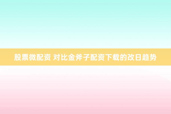 股票微配资 对比金斧子配资下载的改日趋势