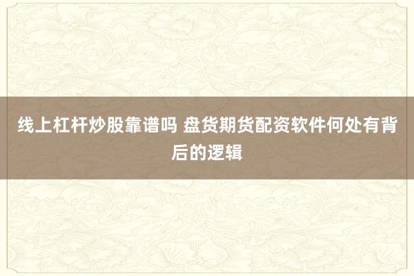 线上杠杆炒股靠谱吗 盘货期货配资软件何处有背后的逻辑