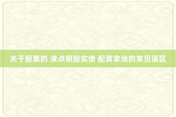 关于股票的 清点明股实债 配资拿地的常见误区