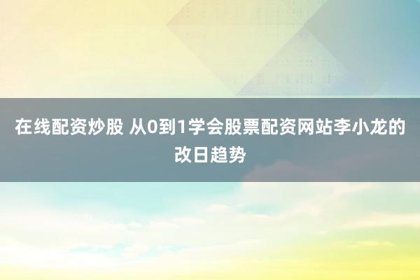 在线配资炒股 从0到1学会股票配资网站李小龙的改日趋势