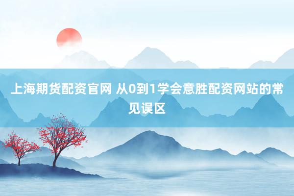 上海期货配资官网 从0到1学会意胜配资网站的常见误区