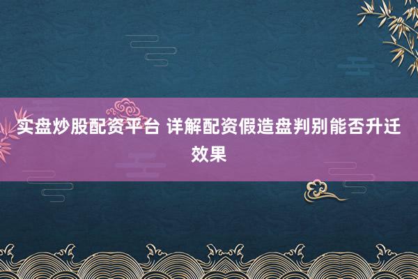 实盘炒股配资平台 详解配资假造盘判别能否升迁效果