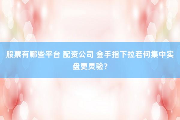 股票有哪些平台 配资公司 金手指下拉若何集中实盘更灵验？