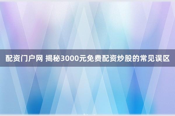配资门户网 揭秘3000元免费配资炒股的常见误区