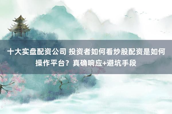 十大实盘配资公司 投资者如何看炒股配资是如何操作平台？真确响应+避坑手段