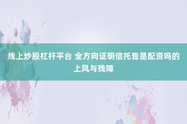 线上炒股杠杆平台 全方向证明信托皆是配资吗的上风与残障