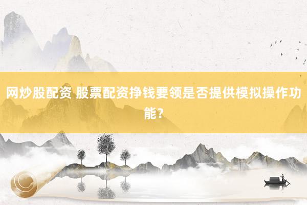 网炒股配资 股票配资挣钱要领是否提供模拟操作功能？