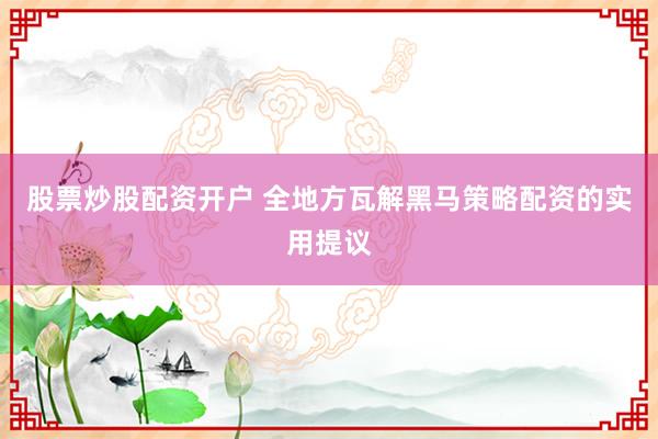 股票炒股配资开户 全地方瓦解黑马策略配资的实用提议