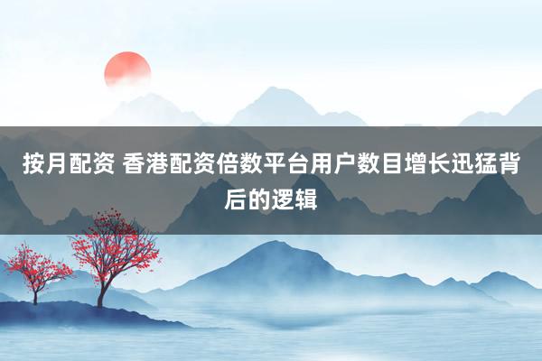 按月配资 香港配资倍数平台用户数目增长迅猛背后的逻辑