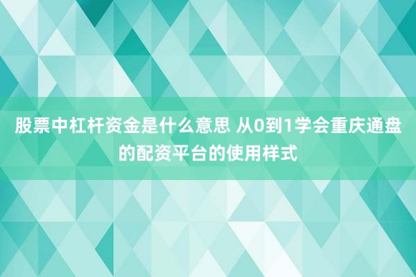 股票中杠杆资金是什么意思 从0到1学会重庆通盘的配资平台的使用样式