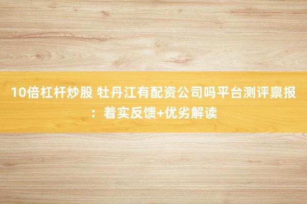 10倍杠杆炒股 牡丹江有配资公司吗平台测评禀报：着实反馈+优劣解读
