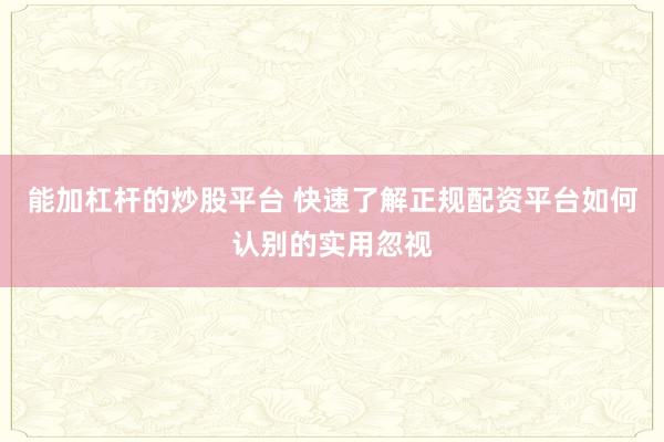 能加杠杆的炒股平台 快速了解正规配资平台如何认别的实用忽视