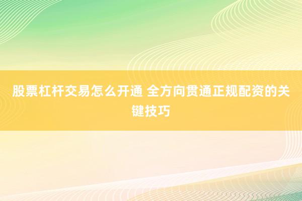 股票杠杆交易怎么开通 全方向贯通正规配资的关键技巧