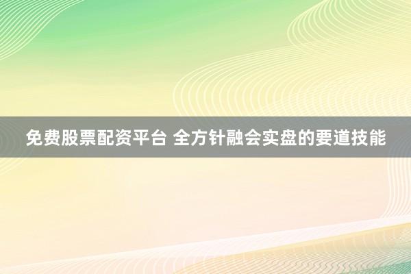 免费股票配资平台 全方针融会实盘的要道技能