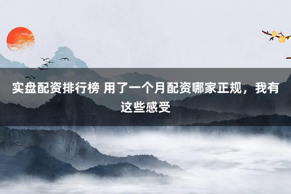 实盘配资排行榜 用了一个月配资哪家正规，我有这些感受