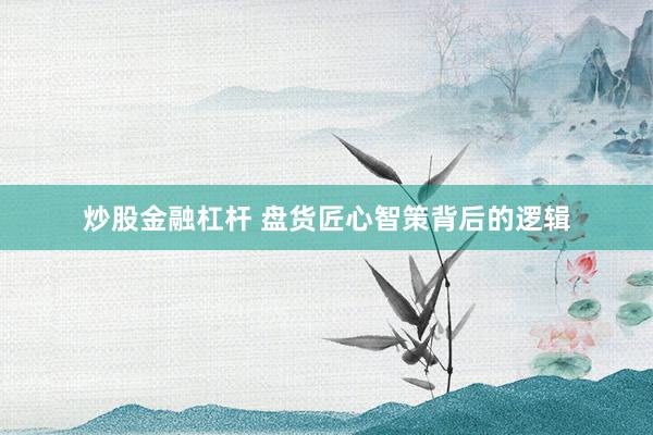 炒股金融杠杆 盘货匠心智策背后的逻辑