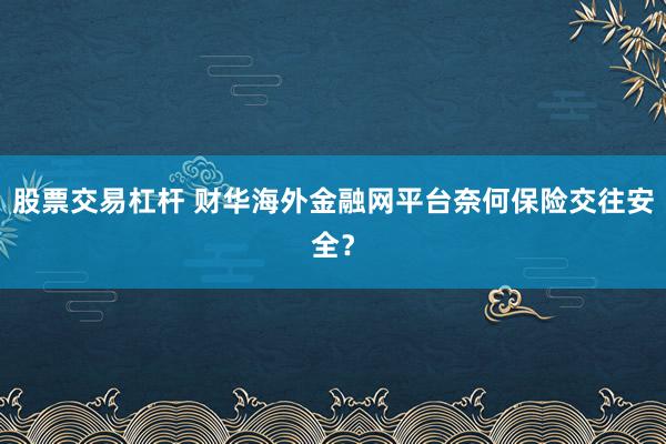 股票交易杠杆 财华海外金融网平台奈何保险交往安全？