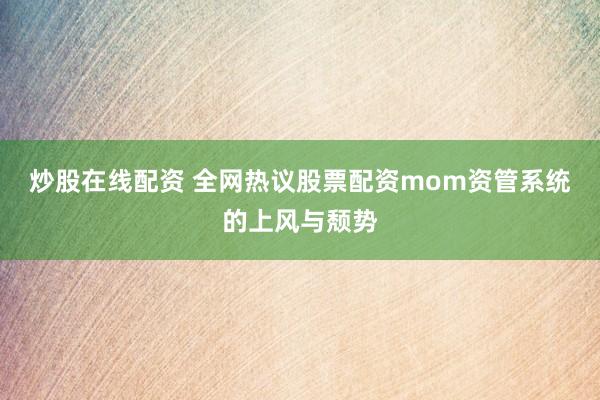 炒股在线配资 全网热议股票配资mom资管系统的上风与颓势