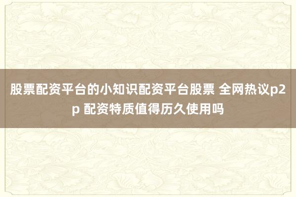 股票配资平台的小知识配资平台股票 全网热议p2p 配资特质值得历久使用吗