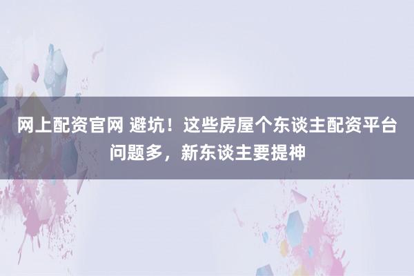网上配资官网 避坑!这些房屋个东谈主配资平台问题多,新东谈主要提神