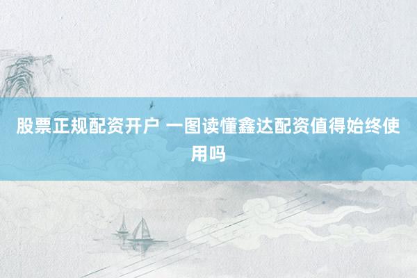 股票正规配资开户 一图读懂鑫达配资值得始终使用吗