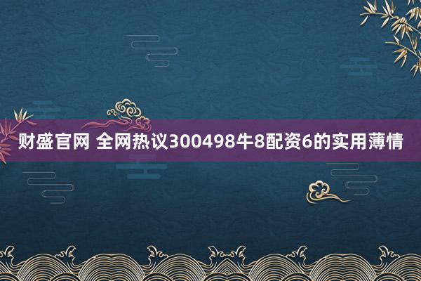 财盛官网 全网热议300498牛8配资6的实用薄情