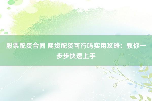 股票配资合同 期货配资可行吗实用攻略:教你一步步快速上手
