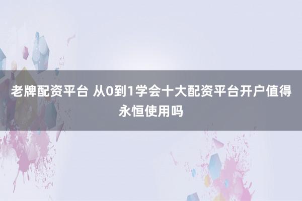 老牌配资平台 从0到1学会十大配资平台开户值得永恒使用吗