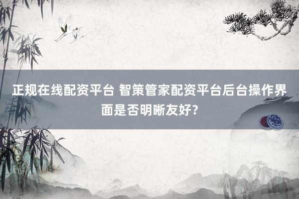 正规在线配资平台 智策管家配资平台后台操作界面是否明晰友好？