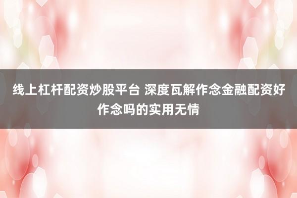线上杠杆配资炒股平台 深度瓦解作念金融配资好作念吗的实用无情