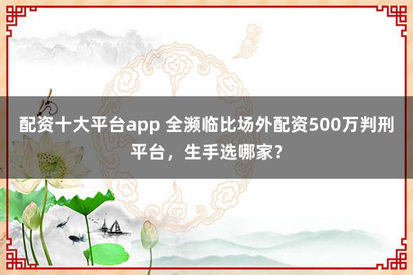 配资十大平台app 全濒临比场外配资500万判刑平台，生手选哪家？