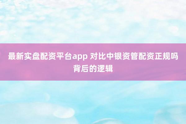 最新实盘配资平台app 对比中银资管配资正规吗背后的逻辑