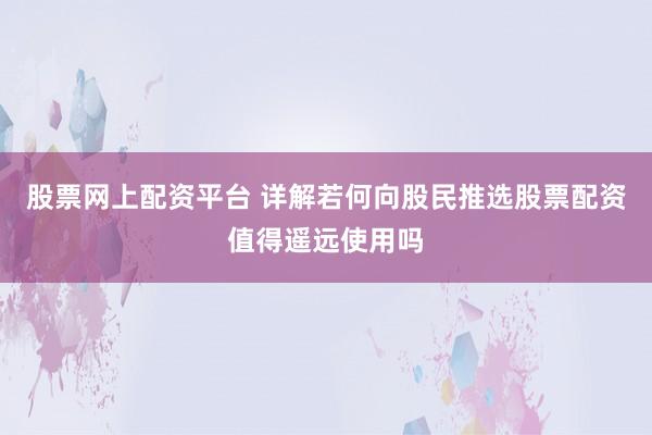 股票网上配资平台 详解若何向股民推选股票配资值得遥远使用吗