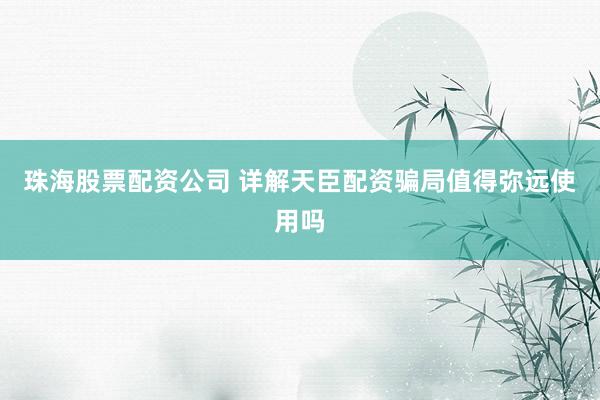 珠海股票配资公司 详解天臣配资骗局值得弥远使用吗
