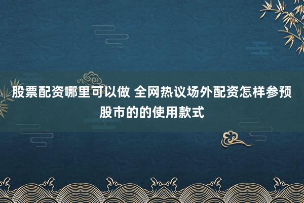 股票配资哪里可以做 全网热议场外配资怎样参预股市的的使用款式