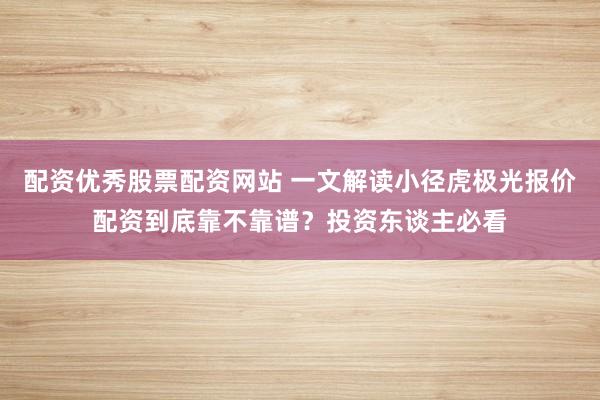 配资优秀股票配资网站 一文解读小径虎极光报价配资到底靠不靠谱?投资东谈主必看