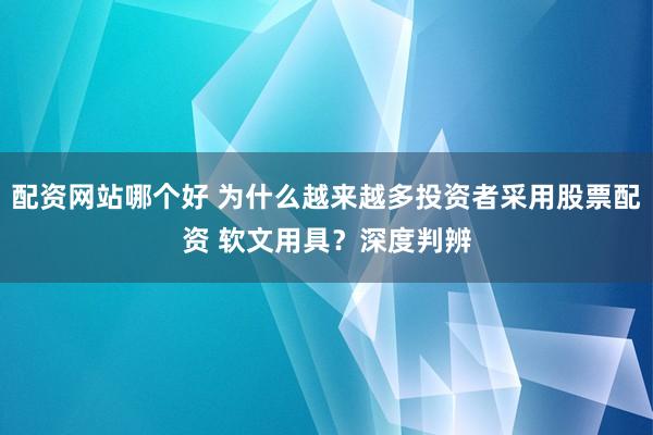 配资网站哪个好 为什么越来越多投资者采用股票配资 软文用具？深度判辨