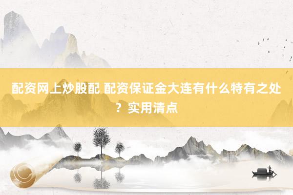 配资网上炒股配 配资保证金大连有什么特有之处？实用清点