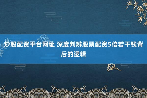 炒股配资平台网址 深度判辨股票配资5倍若干钱背后的逻辑