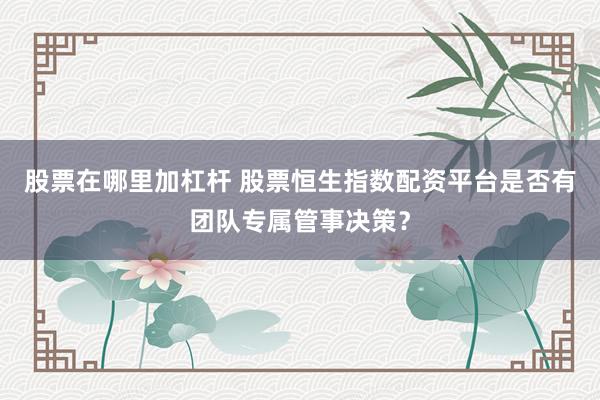 股票在哪里加杠杆 股票恒生指数配资平台是否有团队专属管事决策？