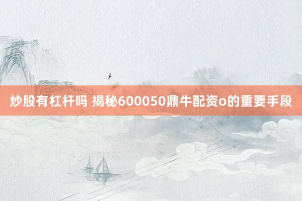 炒股有杠杆吗 揭秘600050鼎牛配资o的重要手段