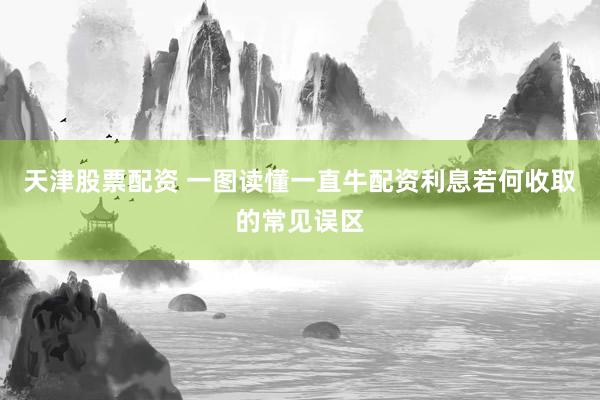 天津股票配资 一图读懂一直牛配资利息若何收取的常见误区