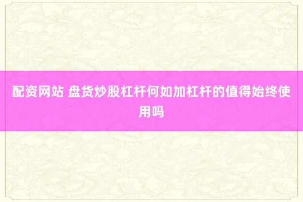 配资网站 盘货炒股杠杆何如加杠杆的值得始终使用吗