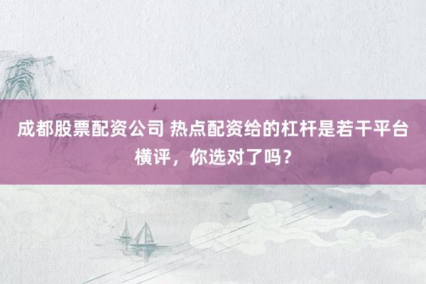 成都股票配资公司 热点配资给的杠杆是若干平台横评，你选对了吗？
