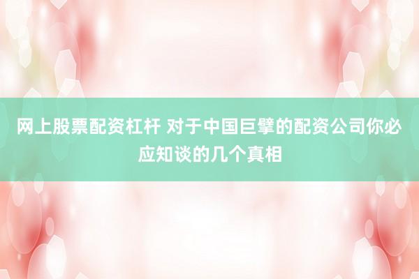 网上股票配资杠杆 对于中国巨擘的配资公司你必应知谈的几个真相