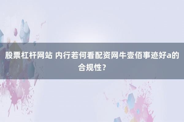 股票杠杆网站 内行若何看配资网牛壹佰事迹好a的合规性?