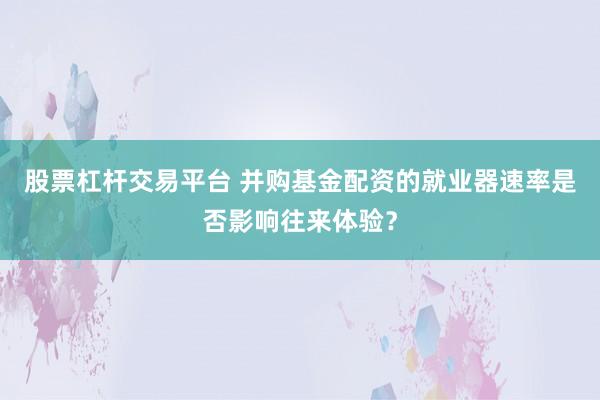 股票杠杆交易平台 并购基金配资的就业器速率是否影响往来体验?