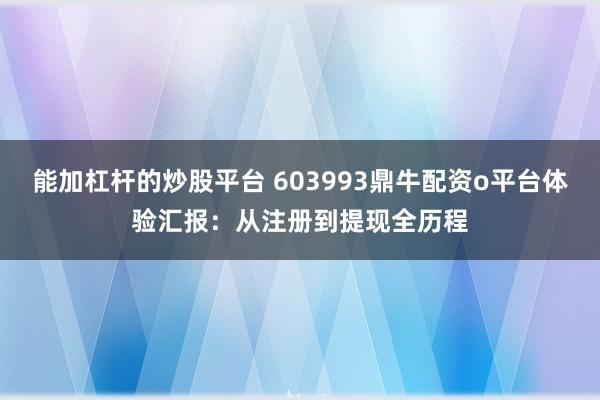 能加杠杆的炒股平台 603993鼎牛配资o平台体验汇报：从注册到提现全历程